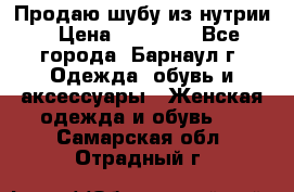 Продаю шубу из нутрии › Цена ­ 10 000 - Все города, Барнаул г. Одежда, обувь и аксессуары » Женская одежда и обувь   . Самарская обл.,Отрадный г.